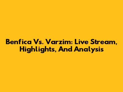 Benfica Vs. Varzim: Live Stream, Highlights, And Analysis
