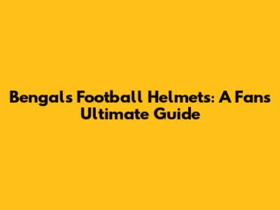 Bengals Football Helmets: A Fan's Ultimate Guide
