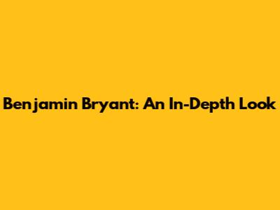 Benjamin Bryant: An In-Depth Look