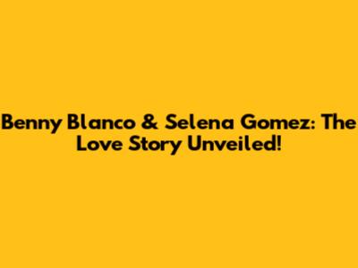 Benny Blanco & Selena Gomez: The Love Story Unveiled!