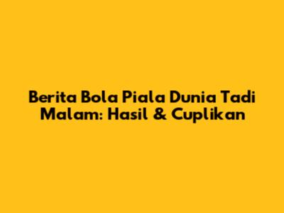 Berita Bola Piala Dunia Tadi Malam: Hasil & Cuplikan