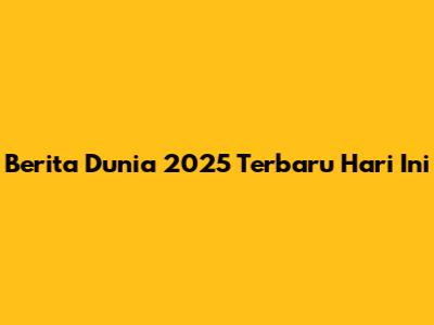 Berita Dunia 2025 Terbaru Hari Ini