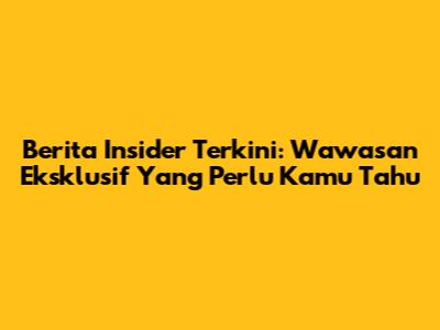 Berita Insider Terkini: Wawasan Eksklusif Yang Perlu Kamu Tahu