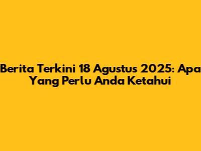 Berita Terkini 18 Agustus 2025: Apa Yang Perlu Anda Ketahui
