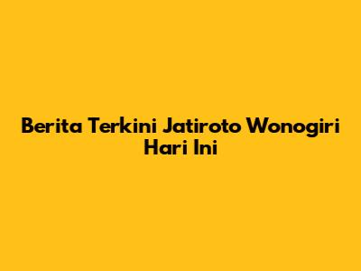 Berita Terkini Jatiroto Wonogiri Hari Ini
