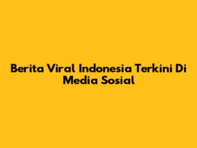 Berita Viral Indonesia Terkini Di Media Sosial