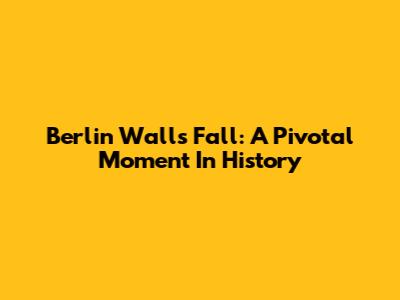 Berlin Wall's Fall: A Pivotal Moment In History