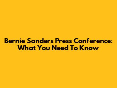 Bernie Sanders Press Conference: What You Need To Know