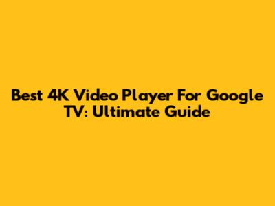 Best 4K Video Player For Google TV: Ultimate Guide