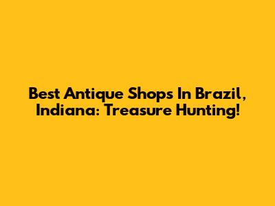 Best Antique Shops In Brazil, Indiana: Treasure Hunting!