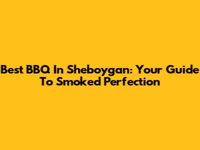 Best BBQ In Sheboygan: Your Guide To Smoked Perfection