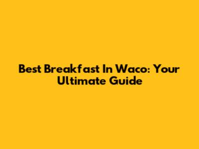 Best Breakfast In Waco: Your Ultimate Guide