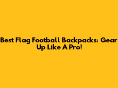 Best Flag Football Backpacks: Gear Up Like A Pro!