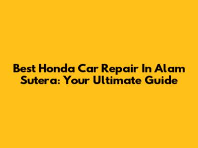 Best Honda Car Repair In Alam Sutera: Your Ultimate Guide