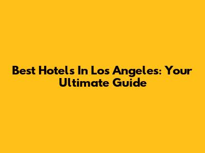 Best Hotels In Los Angeles: Your Ultimate Guide