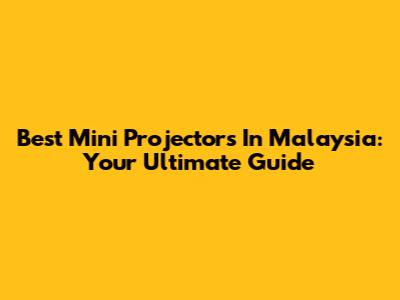 Best Mini Projectors In Malaysia: Your Ultimate Guide