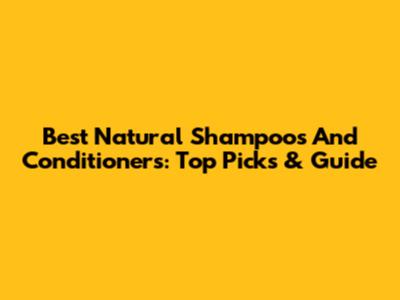 Best Natural Shampoos And Conditioners: Top Picks & Guide