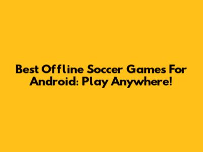 Best Offline Soccer Games For Android: Play Anywhere!