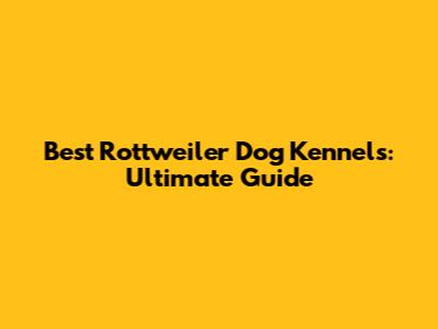 Best Rottweiler Dog Kennels: Ultimate Guide