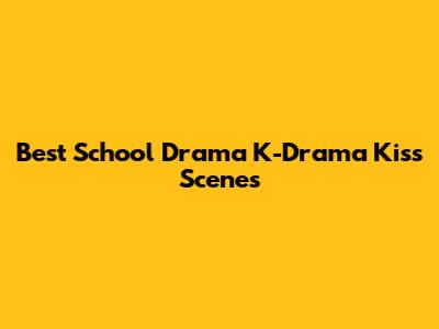 Best School Drama K-Drama Kiss Scenes