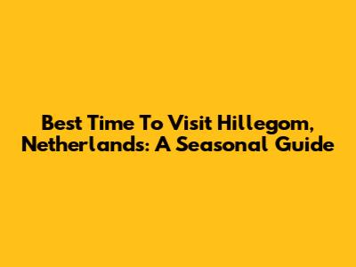 Best Time To Visit Hillegom, Netherlands: A Seasonal Guide