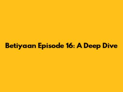 Betiyaan Episode 16: A Deep Dive