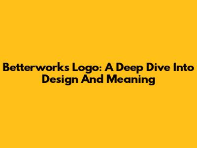 Betterworks Logo: A Deep Dive Into Design And Meaning