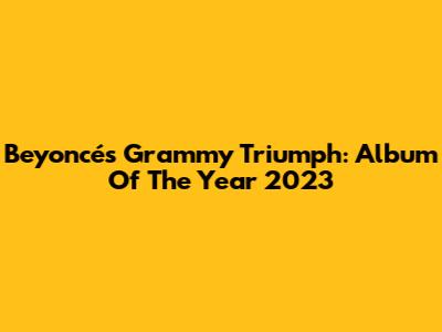 Beyoncé's Grammy Triumph: Album Of The Year 2023