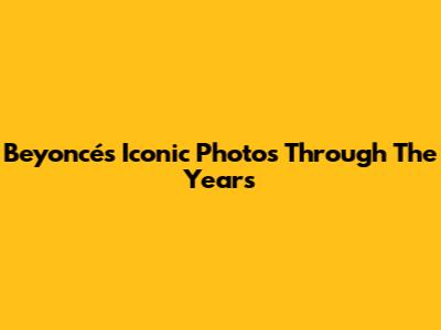 Beyoncé's Iconic Photos Through The Years