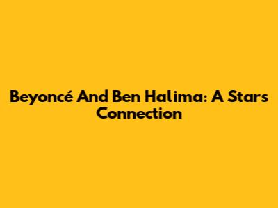 Beyoncé And Ben Halima: A Star's Connection
