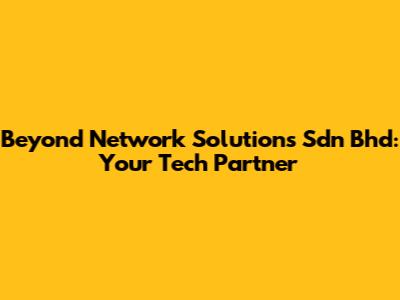 Beyond Network Solutions Sdn Bhd: Your Tech Partner