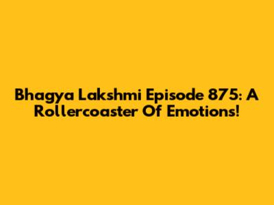 Bhagya Lakshmi Episode 875: A Rollercoaster Of Emotions!