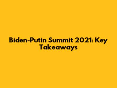 Biden-Putin Summit 2021: Key Takeaways