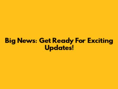 Big News: Get Ready For Exciting Updates!