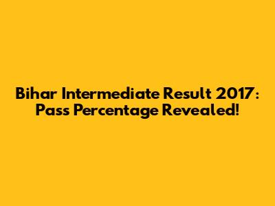 Bihar Intermediate Result 2017: Pass Percentage Revealed!