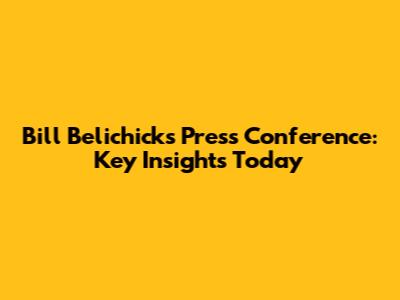 Bill Belichick's Press Conference: Key Insights Today
