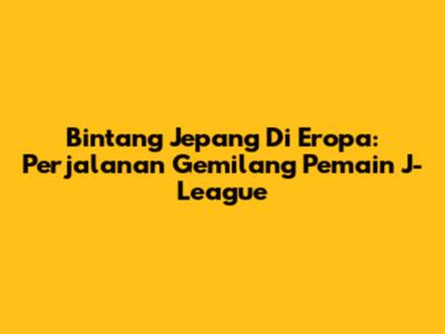 Bintang Jepang Di Eropa: Perjalanan Gemilang Pemain J-League