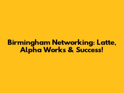 Birmingham Networking: Latte, Alpha Works & Success!