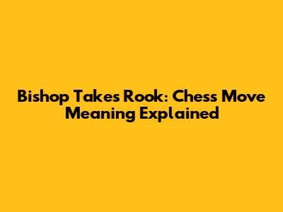 Bishop Takes Rook: Chess Move Meaning Explained