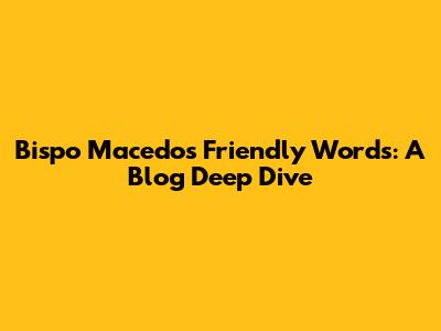 Bispo Macedo's Friendly Words: A Blog Deep Dive