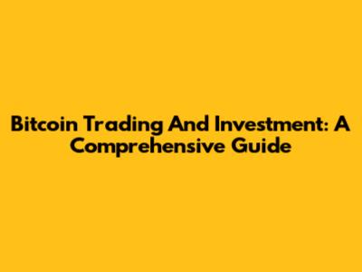 Bitcoin Trading And Investment: A Comprehensive Guide