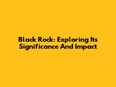 Black Rock: Exploring Its Significance And Impact