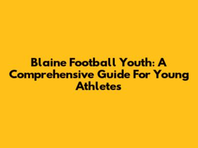 Blaine Football Youth: A Comprehensive Guide For Young Athletes