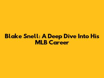 Blake Snell: A Deep Dive Into His MLB Career