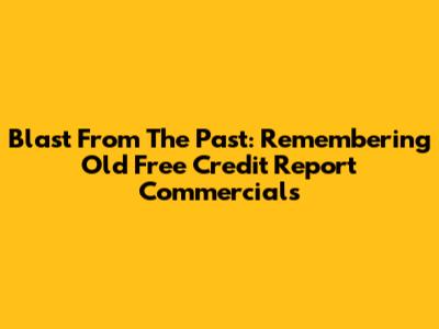 Blast From The Past: Remembering Old Free Credit Report Commercials