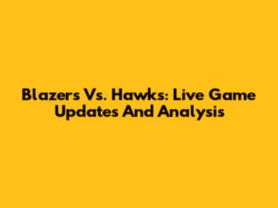 Blazers Vs. Hawks: Live Game Updates And Analysis