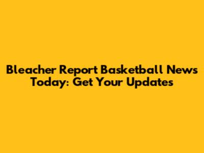 Bleacher Report Basketball News Today: Get Your Updates