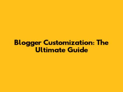 Blogger Customization: The Ultimate Guide