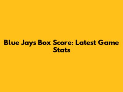 Blue Jays Box Score: Latest Game Stats