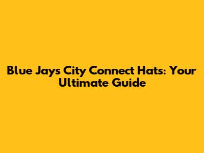 Blue Jays City Connect Hats: Your Ultimate Guide